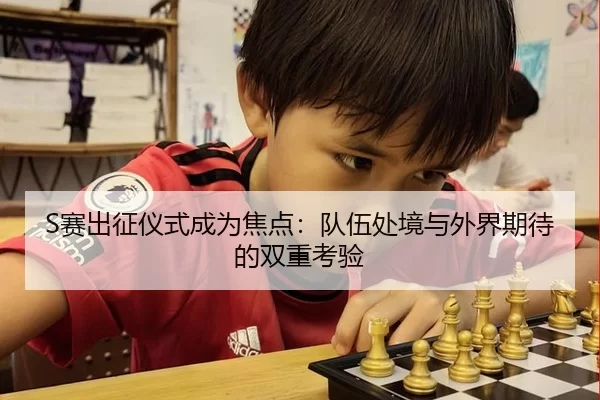S赛出征仪式成为焦点：队伍处境与外界期待的双重考验